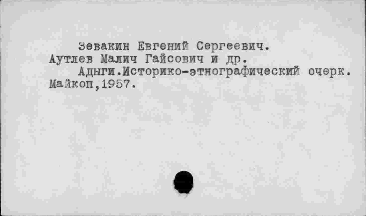 ﻿Зевакин Евгений Сергеевич. Аутлев Малич Гайсович и др.
Адыги.Историко-этнографический очерк. Майкоп,1957.